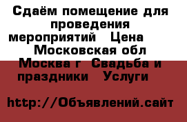Сдаём помещение для проведения мероприятий › Цена ­ 500 - Московская обл., Москва г. Свадьба и праздники » Услуги   